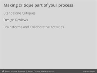Making critique part of your process
Design Reviews
Standalone Critiques
Brainstorms and Collaborative Activities
 