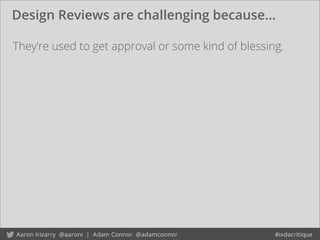 Design Reviews are challenging because...
They’re used to get approval or some kind of blessing.
 