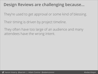 Design Reviews are challenging because...
They’re used to get approval or some kind of blessing.
Their timing is driven by project timeline.
They often have too large of an audience and many
attendees have the wrong intent.
 
