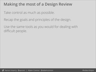 Making the most of a Design Review
Take control as much as possible.
Use the same tools as you would for dealing with
diﬃcult people.
Recap the goals and principles of the design.
 