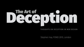 Deception
Stephen Hay, FOWD 2015, London
The Art of
THOUGHTS ON D EC EPTI ON IN WEB DE SI GN
 
