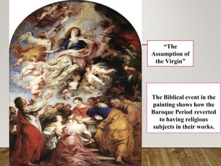 “The
Assumption of
the Virgin”
The Biblical event in the
painting shows how the
Baroque Period reverted
to having religious
subjects in their works.
 