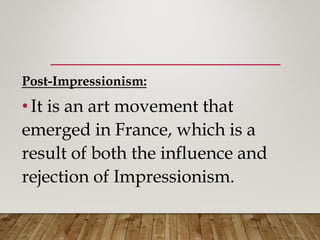 Post-Impressionism:
•It is an art movement that
emerged in France, which is a
result of both the influence and
rejection of Impressionism.
 