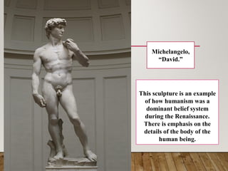 Michelangelo,
“David.”
This sculpture is an example
of how humanism was a
dominant belief system
during the Renaissance.
There is emphasis on the
details of the body of the
human being.
 