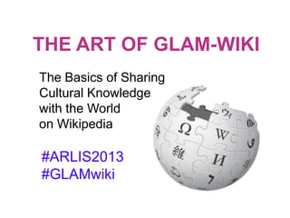 THE ART OF GLAM-WIKI
#ARLIS2013
#GLAMwiki
The Basics of Sharing
Cultural Knowledge
with the World
on Wikipedia
 