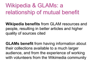 Wikipedia & GLAMs: a
relationship of mutual benefit
Wikipedia benefits from GLAM resources and
people, resulting in better...