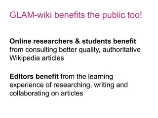 GLAM-wiki benefits the public too!
Online researchers & students benefit
from consulting better quality, authoritative
Wik...