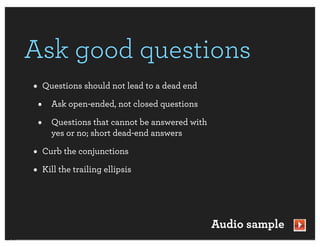 Ask good questions
• Questions should not lead to a dead end
 • Ask open-ended, not closed questions
 • Questions that cannot be answered with
     yes or no; short dead-end answers

• Curb the conjunctions
• Kill the trailing ellipsis


                                            Audio sample
 