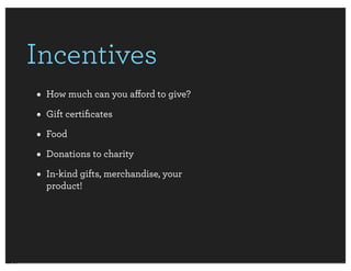 Incentives
• How much can you aﬀord to give?
• Gift certiﬁcates
• Food
• Donations to charity
• In-kind gifts, merchandise, your
  product!
 