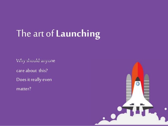 The art of Launching
Why should anyone
care about this?
Does it reallyeven
matter?
 
