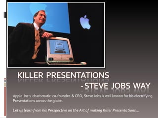 Apple  Inc’s  charismatic  co-founder  & CEO, Steve Jobs is well known for his electrifying  Presentations across the globe.  Let us learn from his Perspective on the Art of making Killer Presentations… 