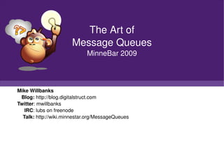 Mike Willbanks Blog:  http://blog.digitalstruct.com Twitter : mwillbanks IRC : lubs on freenode Talk:  http://wiki.minnestar.org/MessageQueues The Art of Message Queues MinneBar 2009 