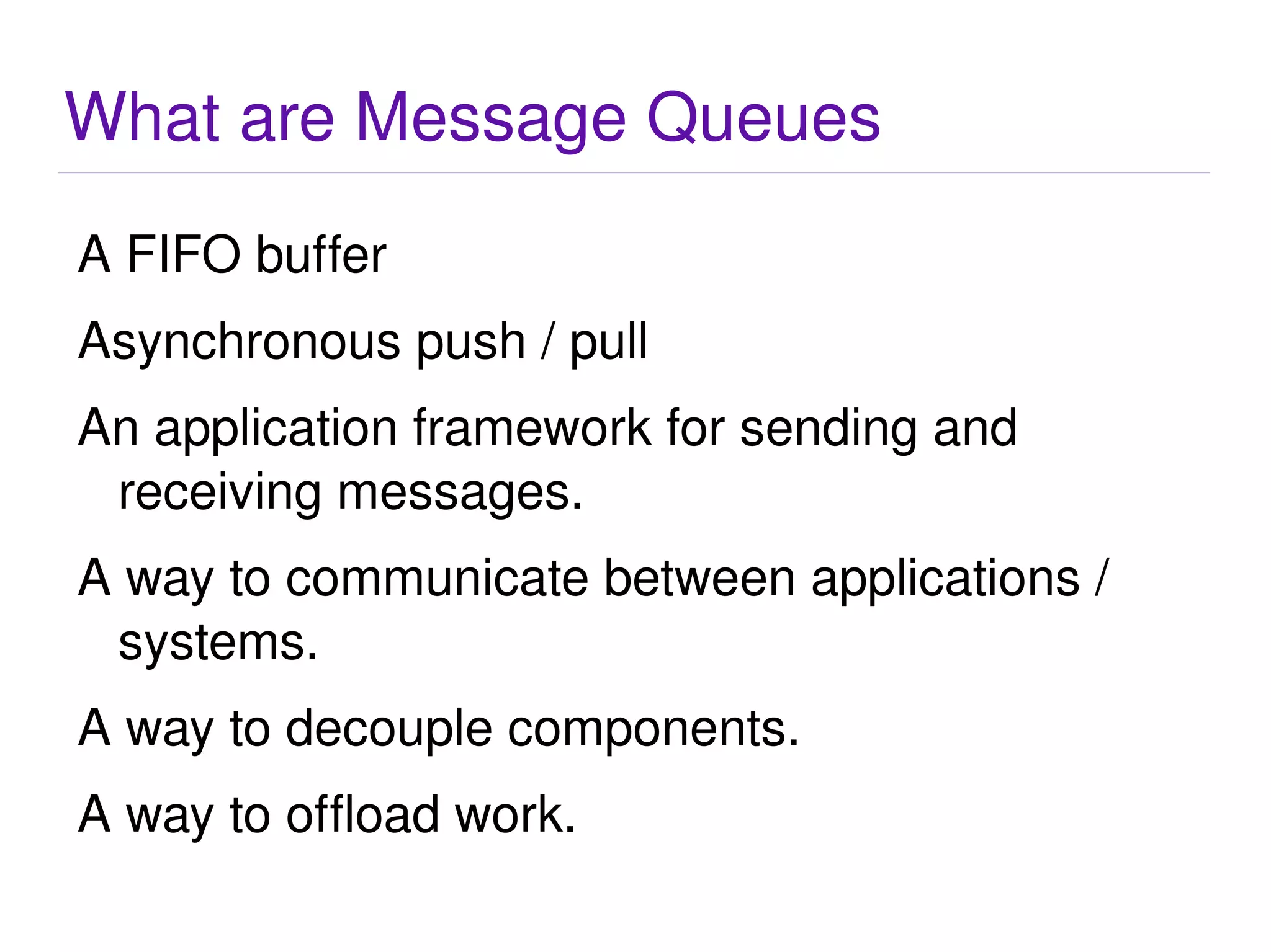 “ Messaging describes the sending and receiving of data (in the form of messages) between systems. Messages are exchanged between programs or applications, similar to the way people communicate by email but with guarantees on delivery, speed, security and the absence of spam.” http://www.rabbitmq.com/faq.html#what-is-messaging 