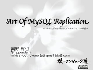Art Of MySQL Replicaton
                      〜 10 年の歴史を誇るレプリケーションの妙技〜




 奥野 幹也
 @nippondanji
 mikiya (dot) okuno (at) gmail (dot) com
 