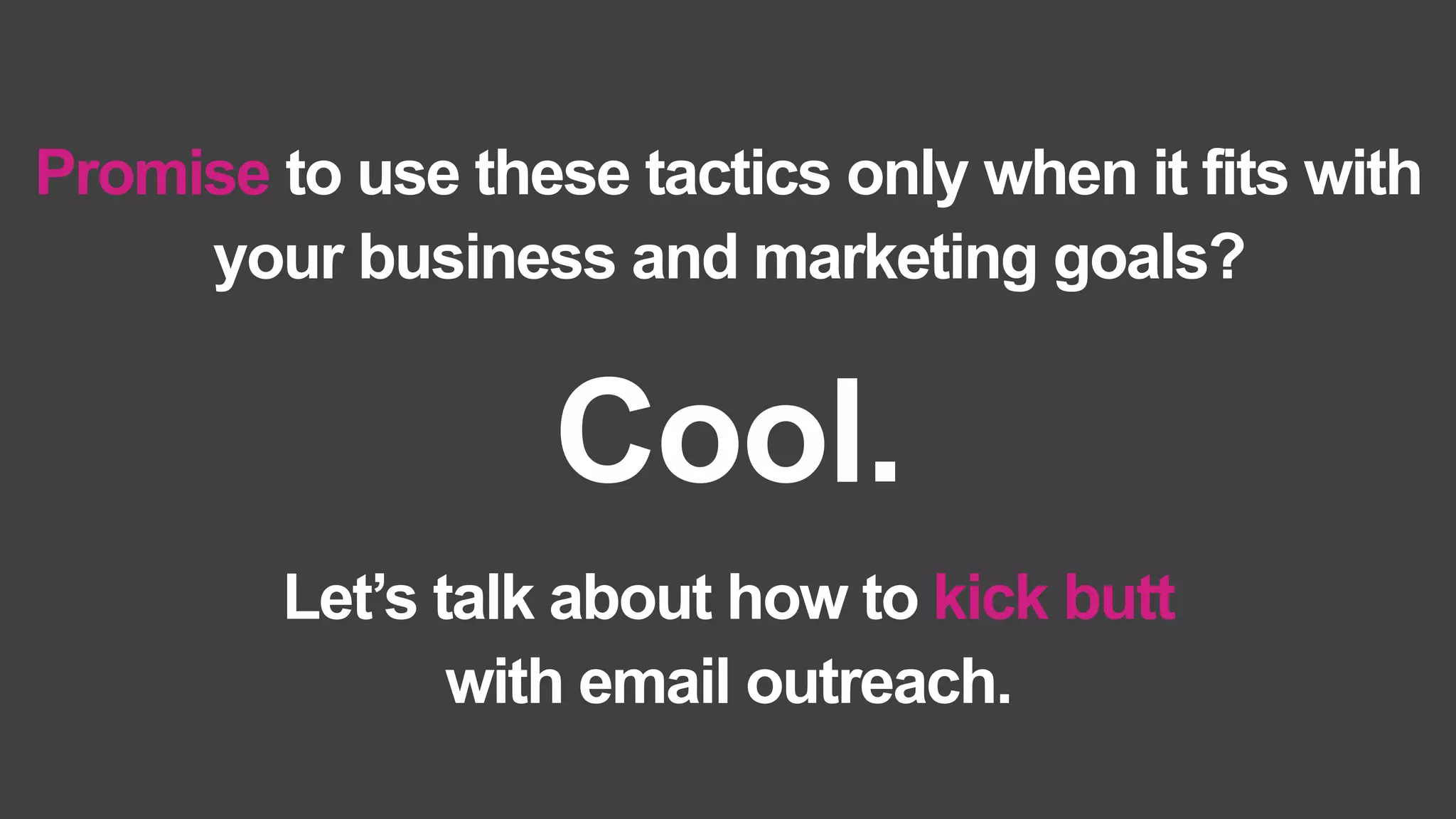 Promise to use these tactics only when it fits with
your business and marketing goals?
Let’s talk about how to kick butt
with email outreach.
Cool.
 