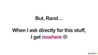 But, Rand…
When I ask directly for this stuff,
I get nowhere 
 