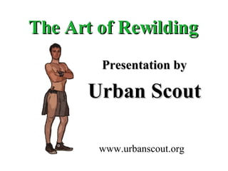 The Art of Rewilding Presentation by Urban Scout www.urbanscout.org 