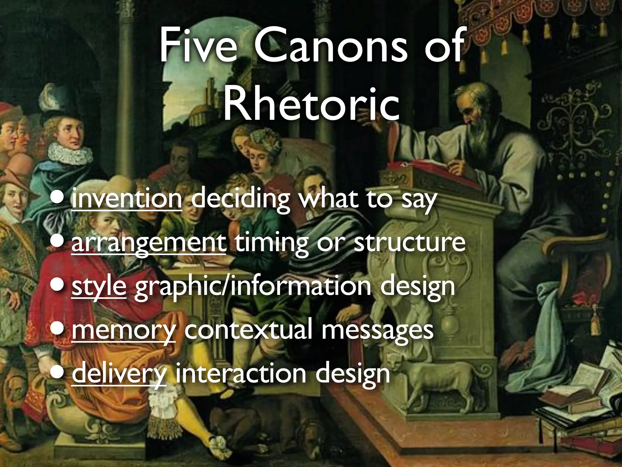 Five Canons of
Rhetoric
•invention deciding what to say
•arrangement timing or structure
•style graphic/information design
•memory contextual messages
•delivery interaction design
 