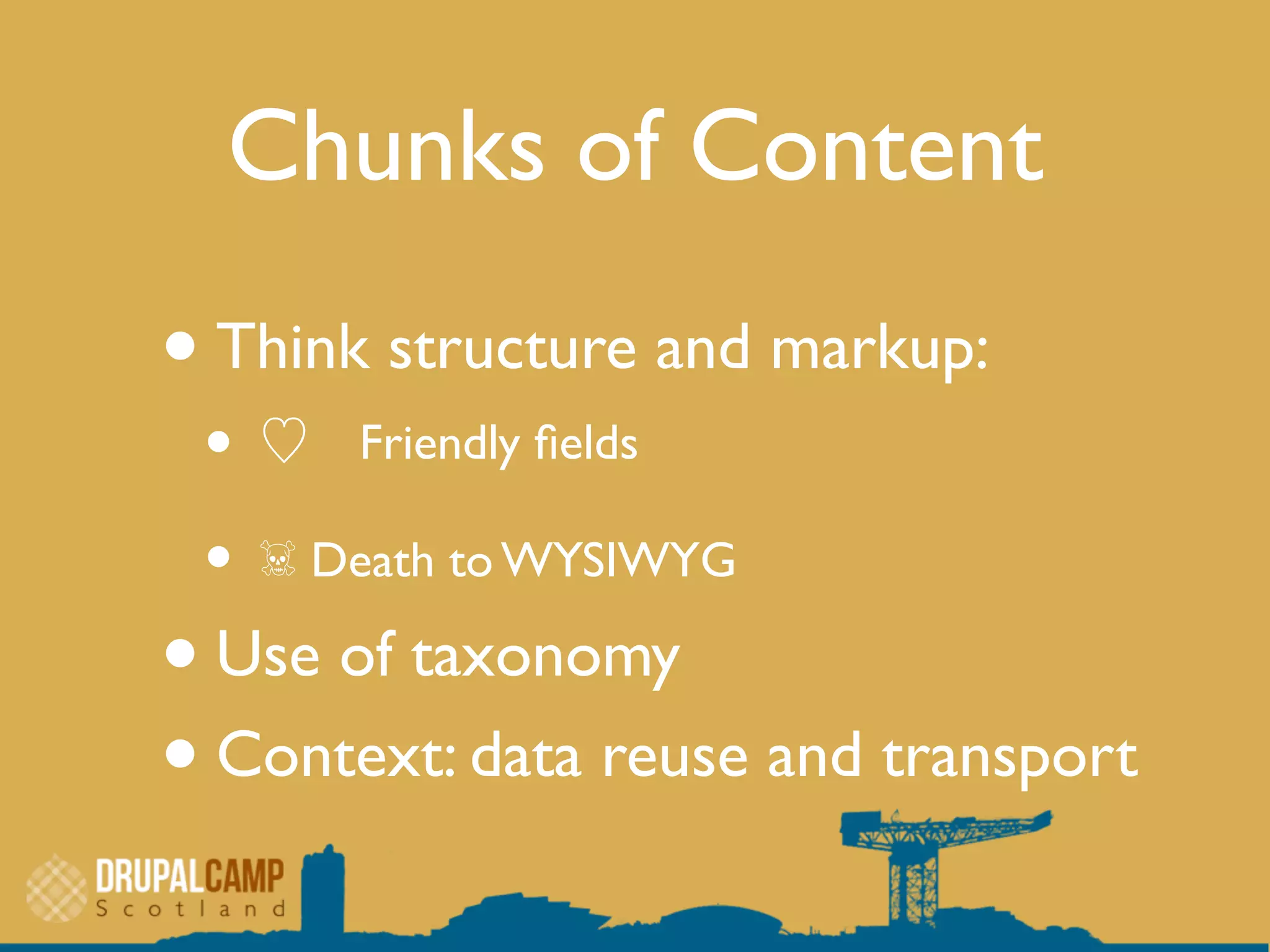 Chunks of Content
•Think structure and markup:
• ♡ Friendly ﬁelds
• ☠ Death to WYSIWYG
•Use of taxonomy
•Context: data reuse and transport
 