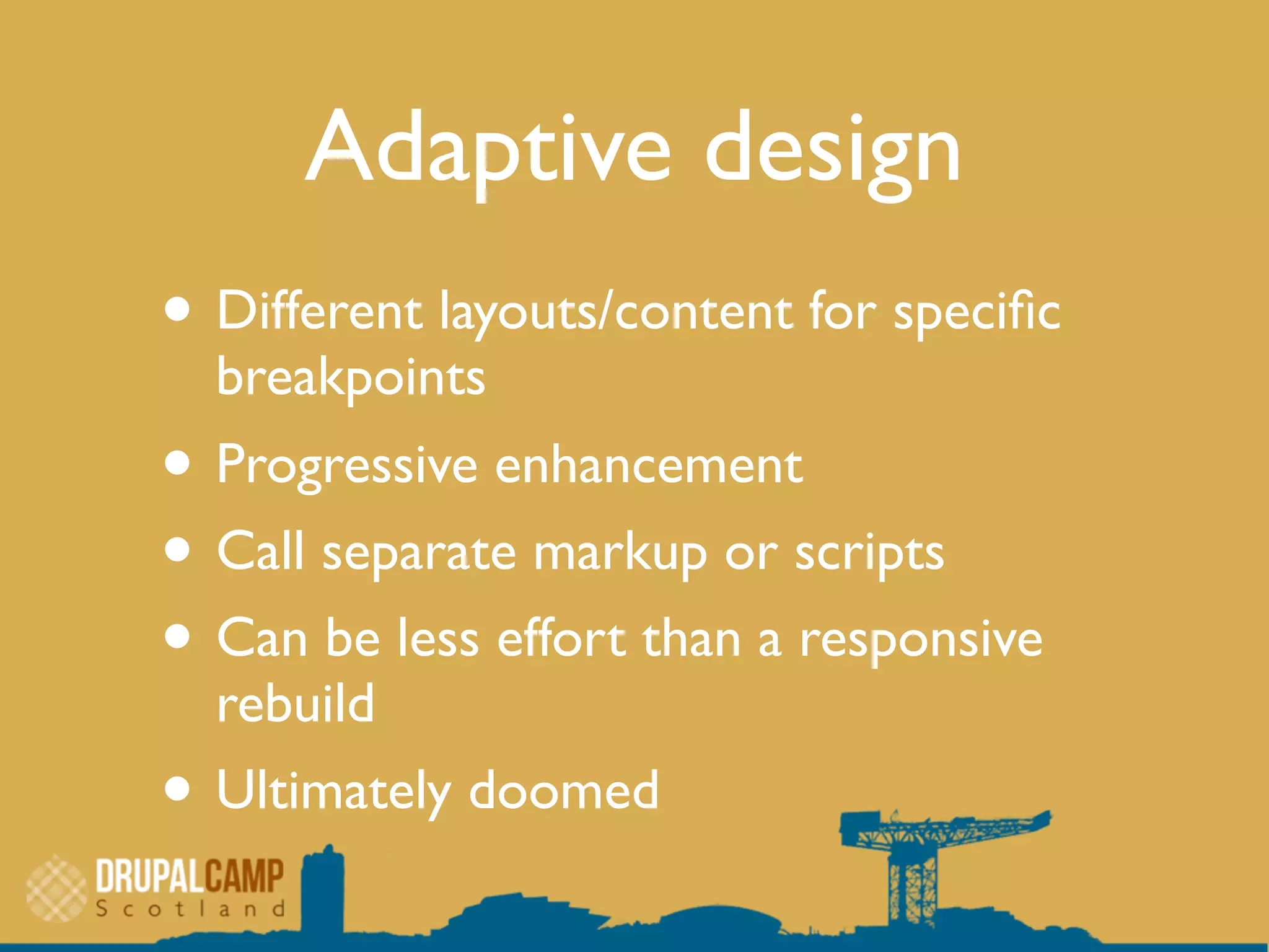 Adaptive design
• Different layouts/content for speciﬁc
breakpoints
• Progressive enhancement
• Call separate markup or scripts
• Can be less effort than a responsive
rebuild
• Ultimately doomed
 