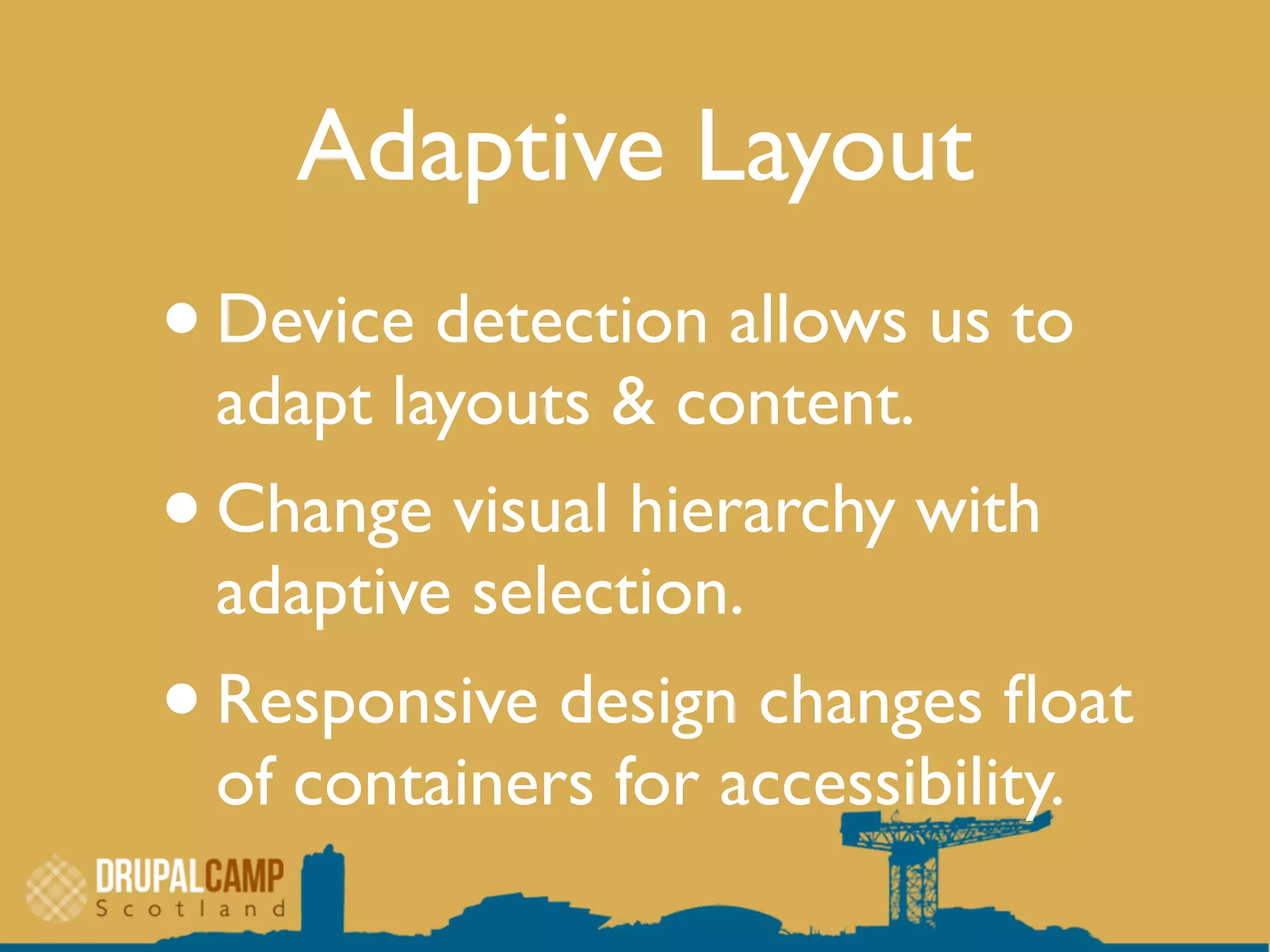 Adaptive Layout
•Device detection allows us to
adapt layouts & content.
•Change visual hierarchy with
adaptive selection.
•Responsive design changes ﬂoat
of containers for accessibility.
 