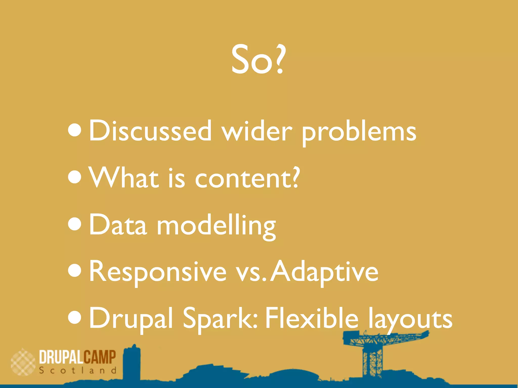 So?
•Discussed wider problems
•What is content?
•Data modelling
•Responsive vs.Adaptive
•Drupal Spark: Flexible layouts
 