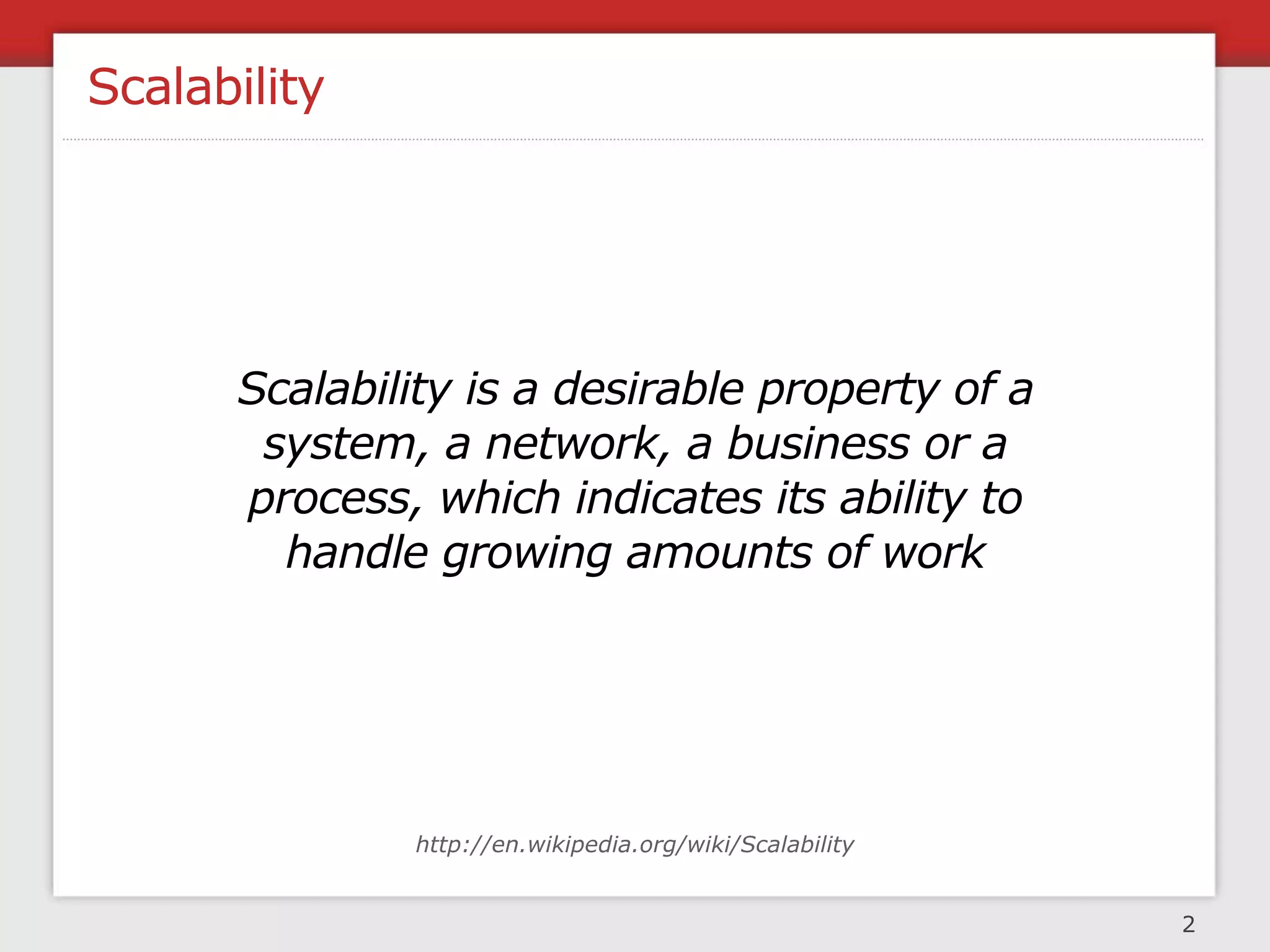Scalability




      Scalability is a desirable property of a
       system, a network, a business or a
      process, which indicates its ability to
        handle growing amounts of work




              http://en.wikipedia.org/wiki/Scalability


                                                         2
 