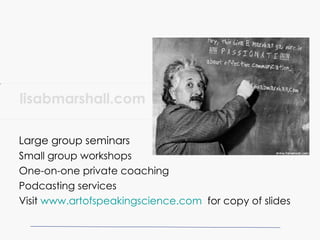 lisabmarshall.com Large group seminars Small group workshops One-on-one private coaching Podcasting services Visit  www. artofspeakingscience .com   for copy of slides www.lisabmarshall.com 