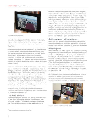 WHITE PAPER The Art of Teleworking

Figure 4. People On Content

can select a background that fits the occasion. For example,
Figure 4 shows the New York skyline I use as background
when I am on a video call with our team or with customer in
New York.
One interesting application for the People On Content feature
is content sharing. I have given several presentations using
this feature instead the alternative Polycom People+Content™
feature which requires a second monitor for displaying
content at the remote side. If the remote side has only one
monitor, using People On Content is often a better option than
splitting the screen in two windows (one for live call and one for
shared content).
The background in People On Content does not need be static; it
can be an animation or a video clip. I use slow moving videos as
background whenever appropriate. Fast movements however can
be rather distracting in a conversation, unless you are showing
a specific video to the remote side. Please keep in mind your
own organization’s standards for professional conduct when
meeting with customers and partners. For example, organizations
frequently ask their employees to represent the company in
meetings by using a professionally designed and appropriately lit
backdrop that displays their organization’s logo.

However, some colors look better than others when using any
video endpoint or soft client. In the office, you have little choice
and must stick with the same clothes for the entire day, but one
of the benefits of working from home is that you can test the
color of your clothing, and if it does not look good on video, you
can change it prior to the conference. Your video endpoint or
soft client shows your own image when you are not on a live call
and you will see what the remote side will see. If you are using
the green screen, you should not wear anything green since the
video system would not be able to distinguish between your
clothing and the background; your body would “disappear.” Blue
clothing is acceptable, but white and red provide much better
contrast and visibility in a green screen environment.

Selecting your video equipment
Other than price, the key considerations when selecting the
video equipment are the quality and features that you require,
the space you have, and the number of cables you can tolerate.

Video endpoints
Video endpoints such as the Polycom HDX system are specifically
designed for video communication and provide the highest video
quality (up to HD 1080p) and audio quality (up to 22 kHz, stereo).
Since they operate independently from your computer, video
endpoints are not susceptible to computer viruses, computer
operation system crash, or computer hardware failure. This benefit
is very important to teleworkers who—as noted above—are
more vulnerable to technical issues, and value redundancy in
communication systems. An additional bonus is the fast startup
time of the video endpoint, which you will value if you are late for
an early morning call.
On the downside, most video endpoints have separate cameras,
microphones, speakers, and monitors, and therefore require
numerous cables. Unless you are planning to remodel your
home office to hide all cabling in the walls and mount monitors

Polycom People On Content technology continues to be
improved. A glimpse into some possible future uses is provided
in the Virtual Office video clip9.

Your video wardrobe
Video technology has improved a lot and can display any color
in high quality. For example, Polycom video endpoints differ
from other products in the market in that they truly represent
the colors of the original image instead of warming them up.
Figure 5. Tabletop with Polycom HDX 4000
9

6

http://www.youtube.com/watch?v=yzZInI8FSog

 