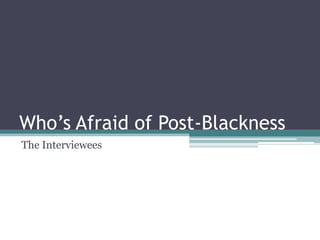 Who’s Afraid of Post-Blackness
The Interviewees
 