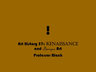 ! 
Art History 57: renaıssance 
         and Baroque Art 
       Professor Black