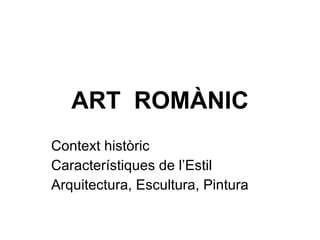 ART  ROMÀNIC Context històric Característiques de l’Estil Arquitectura, Escultura, Pintura 