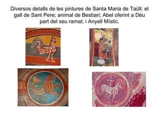 Diversos detalls de les pintures de Santa Maria de Taüll: el gall de Sant Pere; animal de Bestiari; Abel oferint a Déu part del seu ramat; i Anyell Místic. 