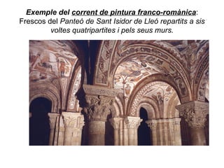 Exemple del  corrent de pintura franco-romànica : Frescos del  Panteó de Sant Isidor de Lleó repartits a sis voltes quatripartites i pels seus murs. 