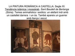 LA PINTURA ROMÀNICA A CASTELLA. Segle XI:  Tendència islàmica i mossàrab .  Sant Baudeli de Berlanga (Sòria) . Temes animalístics i exòtics: un elefant indi amb un castellet darrera  i un ós. També apareix un guerrer amb llança i escut. 