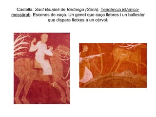 Castella:  Sant Baudeli de Berlanga (Sòria).  Tendència islàmico-mossàrab . Escenes de caça. Un genet que caça llebres i un ballester que dispara fletxes a un cèrvol. 