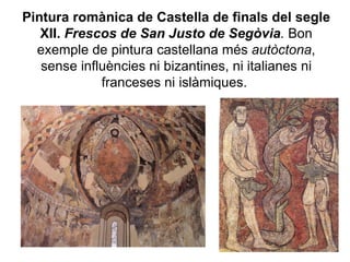 Pintura romànica de Castella de finals del segle XII.   Frescos de San Justo de Segòvia .  Bon exemple de pintura castellana més  autòctona , sense influències ni bizantines, ni italianes ni franceses ni islàmiques.   