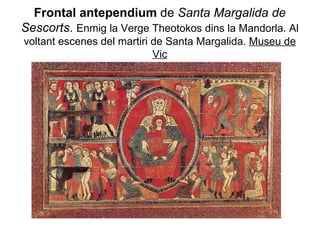 Frontal antependium  de  Santa Margalida de   Sescorts .  Enmig la Verge Theotokos dins la Mandorla. Al voltant escenes del martiri de Santa Margalida.  Museu de Vic 
