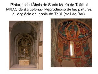 Pintures de l’Àbsis de Santa María de Taüll al MNAC de Barcelona.- Reproducció de les pintures a l’església del poble de Taüll (Vall de Boí). 