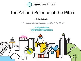 The Art and Science of the Pitch
Sylvain Carle
John Molson Startup Conference, March 7th 2015
@froginthevalley
sylvain@realventures.com
 
