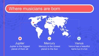 Where musicians are born
Jupiter is the biggest
planet of them all
Jupiter
Mercury is the closest
planet to the Sun
Mercury
Venus has a beautiful
name but it’s hot
Venus
 