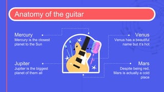 Anatomy of the guitar
Jupiter is the biggest
planet of them all
Jupiter
Mercury is the closest
planet to the Sun
Mercury
Despite being red,
Mars is actually a cold
place
Mars
Venus has a beautiful
name but it’s hot
Venus
 
