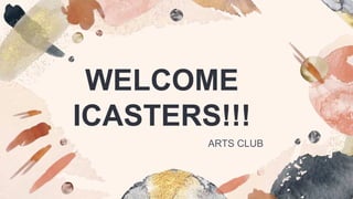 WELCOME
ICASTERS!!!
ARTS CLUB
 