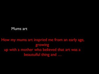 Mums art
How my mums art inspried me from an early age,
growing
up with a mother who believed that art was a
beautuiful thing and …