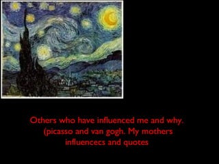 Others who have influenced me and why.
(picasso and van gogh. My mothers
influencecs and quotes