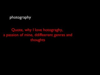 photography
Quote, why I love hotograghy,
a passion of mine, ddiffeerent genres and
thoughts