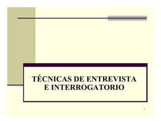 TÉCNICAS DE ENTREVISTA
E INTERROGATORIOE INTERROGATORIO
1
 