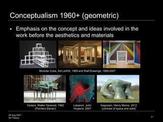 26 Aug 2021
Art Theory
Conceptualism 1960+ (geometric)
 Emphasis on the concept and ideas involved in the
work before the...
