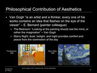 26 Aug 2021
Art Theory
Philosophical Contribution of Aesthetics
 Van Gogh “is an artist and a thinker, every one of his
w...