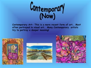 Contemporary (Now) Contemporary Art- This is a more recent form of art.. Most often portrayed in visual art.  Many Contemporary  artists try to portray a deeper meaning! 